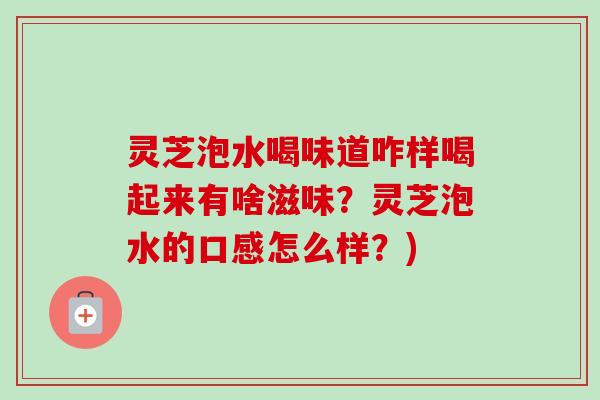 灵芝泡水喝味道咋样喝起来有啥滋味?灵芝泡水的口感怎么样?)-第1张图片-卓越灵芝孢子粉 灵芝泡水喝味道咋样喝起来有啥滋味?灵芝泡水的口感怎么样?)-第1张图片-卓越灵芝孢子粉