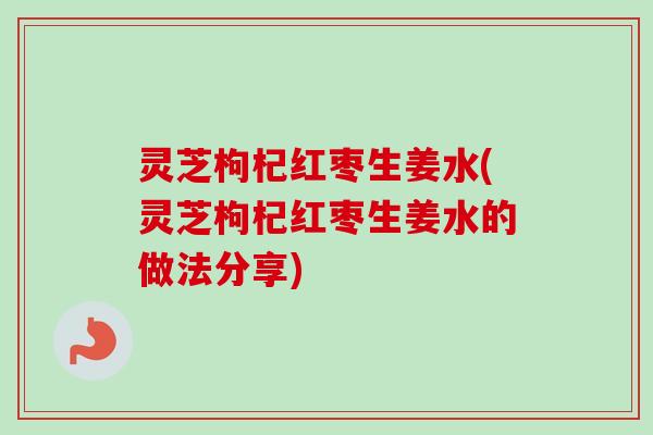 灵芝枸杞红枣生姜水(灵芝枸杞红枣生姜水的做法分享)-第1张图片-卓越灵芝孢子粉 灵芝枸杞红枣生姜水(灵芝枸杞红枣生姜水的做法分享)-第1张图片-卓越灵芝孢子粉