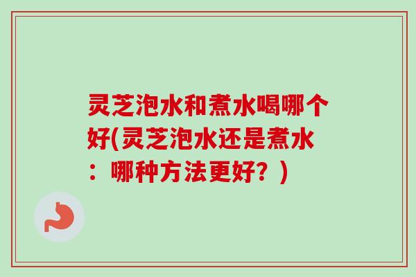灵芝泡水和煮水喝哪个好(灵芝泡水还是煮水:哪种方法更好?)-第1张图片-卓越灵芝孢子粉 灵芝泡水和煮水喝哪个好(灵芝泡水还是煮水:哪种方法更好?)-第1张图片-卓越灵芝孢子粉