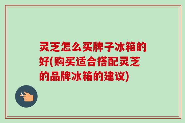 灵芝怎么买牌子冰箱的好(购买适合搭配灵芝的品牌冰箱的建议)-第1张图片-卓越灵芝孢子粉