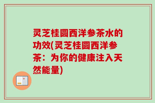 灵芝桂圆西洋参茶水的功效(灵芝桂圆西洋参茶:为你的健康注入天然能量)-第1张图片-卓越灵芝孢子粉 灵芝桂圆西洋参茶水的功效(灵芝桂圆西洋参茶:为你的健康注入天然能量)-第1张图片-卓越灵芝孢子粉