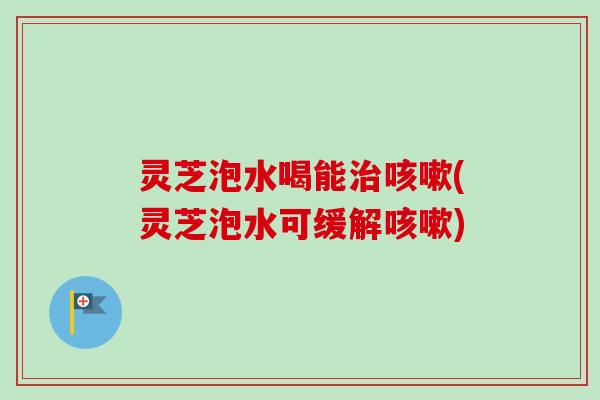 灵芝泡水喝能治咳嗽(灵芝泡水可缓解咳嗽)-第1张图片-卓越灵芝孢子粉 灵芝泡水喝能治咳嗽(灵芝泡水可缓解咳嗽)-第1张图片-卓越灵芝孢子粉
