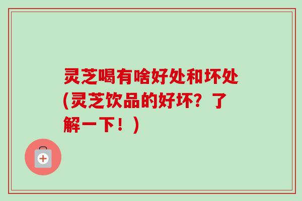 灵芝喝有啥好处和坏处(灵芝饮品的好坏？了解一下！)-第1张图片-卓越灵芝孢子粉