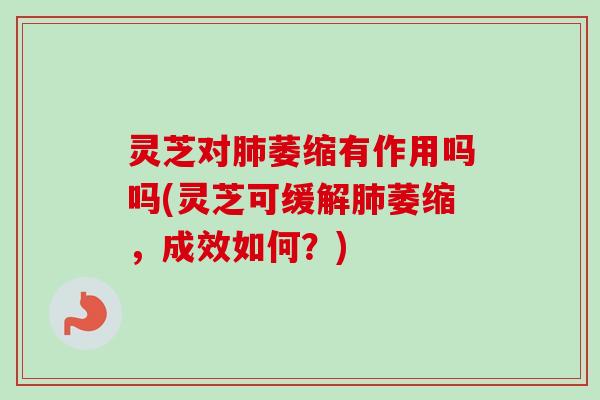 灵芝对肺萎缩有作用吗吗(灵芝可缓解肺萎缩,成效如何?)-第1张图片-卓越灵芝孢子粉 灵芝对肺萎缩有作用吗吗(灵芝可缓解肺萎缩,成效如何?)-第1张图片-卓越灵芝孢子粉