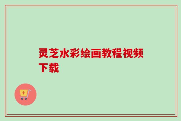 灵芝水彩绘画教程视频下载-第1张图片-卓越灵芝孢子粉