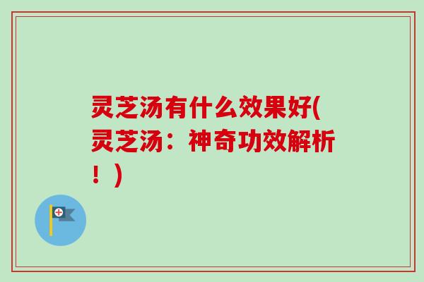 灵芝汤有什么效果好(灵芝汤:神奇功效解析!)-第1张图片-卓越灵芝孢子粉 灵芝汤有什么效果好(灵芝汤:神奇功效解析!)-第1张图片-卓越灵芝孢子粉