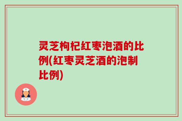 灵芝枸杞红枣泡酒的比例(红枣灵芝酒的泡制比例)-第1张图片-卓越灵芝孢子粉 灵芝枸杞红枣泡酒的比例(红枣灵芝酒的泡制比例)-第1张图片-卓越灵芝孢子粉