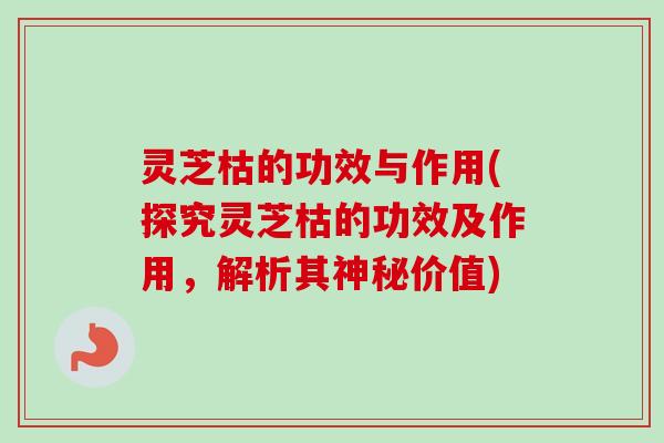 灵芝枯的功效与作用(探究灵芝枯的功效及作用,解析其神秘价值)-第1张图片-卓越灵芝孢子粉 灵芝枯的功效与作用(探究灵芝枯的功效及作用,解析其神秘价值)-第1张图片-卓越灵芝孢子粉