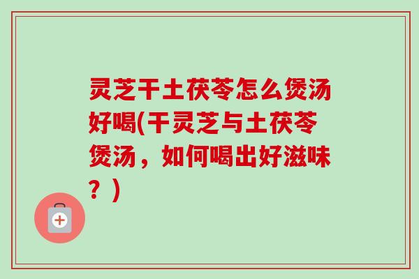 灵芝干土茯苓怎么煲汤好喝(干灵芝与土茯苓煲汤，如何喝出好滋味？)-第1张图片-卓越灵芝孢子粉
