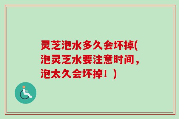 灵芝泡水多久会坏掉(泡灵芝水要注意时间,泡太久会坏掉!)-第1张图片-卓越灵芝孢子粉 灵芝泡水多久会坏掉(泡灵芝水要注意时间,泡太久会坏掉!)-第1张图片-卓越灵芝孢子粉