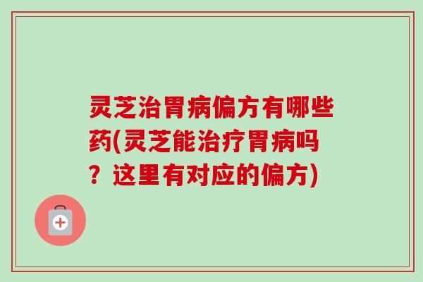 灵芝治胃病偏方有哪些药(灵芝能治疗胃病吗?这里有对应的偏方)-第1张图片-卓越灵芝孢子粉 灵芝治胃病偏方有哪些药(灵芝能治疗胃病吗?这里有对应的偏方)-第1张图片-卓越灵芝孢子粉
