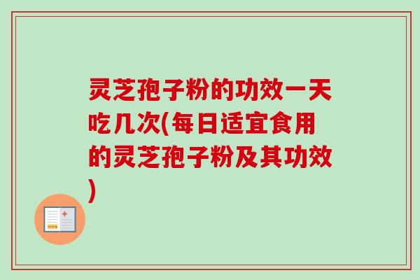 灵芝孢子粉的功效一天吃几次(每日适宜食用的灵芝孢子粉及其功效)-第1张图片-卓越灵芝孢子粉 灵芝孢子粉的功效一天吃几次(每日适宜食用的灵芝孢子粉及其功效)-第1张图片-卓越灵芝孢子粉
