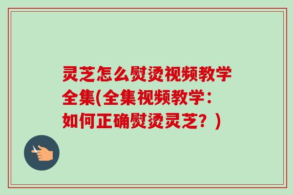 灵芝怎么熨烫视频教学全集(全集视频教学:如何正确熨烫灵芝?)-第1张图片-卓越灵芝孢子粉 灵芝怎么熨烫视频教学全集(全集视频教学:如何正确熨烫灵芝?)-第1张图片-卓越灵芝孢子粉