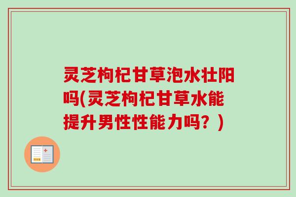 灵芝枸杞甘草泡水壮阳吗(灵芝枸杞甘草水能提升男性性能力吗?)-第1张图片-卓越灵芝孢子粉 灵芝枸杞甘草泡水壮阳吗(灵芝枸杞甘草水能提升男性性能力吗?)-第1张图片-卓越灵芝孢子粉