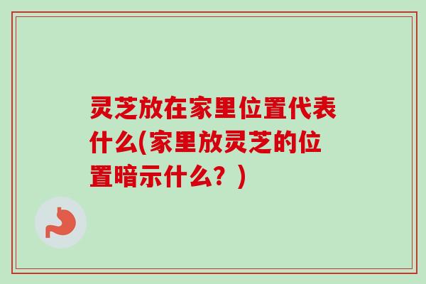 灵芝放在家里位置代表什么(家里放灵芝的位置暗示什么?)-第1张图片-卓越灵芝孢子粉 灵芝放在家里位置代表什么(家里放灵芝的位置暗示什么?)-第1张图片-卓越灵芝孢子粉