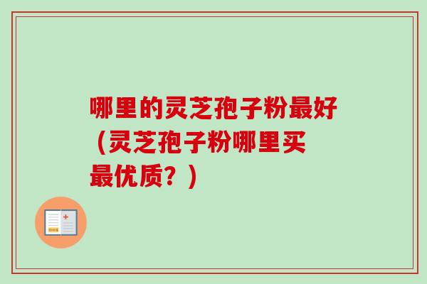 哪里的灵芝孢子粉最好 (灵芝孢子粉哪里买最优质？)-第1张图片-卓越灵芝孢子粉
