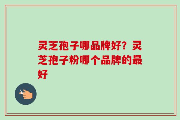 灵芝孢子哪品牌好?灵芝孢子粉哪个品牌的最好-第1张图片-卓越灵芝孢子粉 灵芝孢子哪品牌好?灵芝孢子粉哪个品牌的最好-第1张图片-卓越灵芝孢子粉