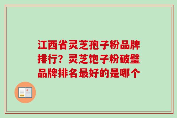 江西省灵芝孢子粉品牌排行?灵芝饱子粉破璧品牌排名最好的是哪个-第1张图片-卓越灵芝孢子粉 江西省灵芝孢子粉品牌排行?灵芝饱子粉破璧品牌排名最好的是哪个-第1张图片-卓越灵芝孢子粉