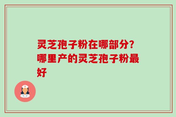 灵芝孢子粉在哪部分?哪里产的灵芝孢子粉最好-第1张图片-卓越灵芝孢子粉 灵芝孢子粉在哪部分?哪里产的灵芝孢子粉最好-第1张图片-卓越灵芝孢子粉