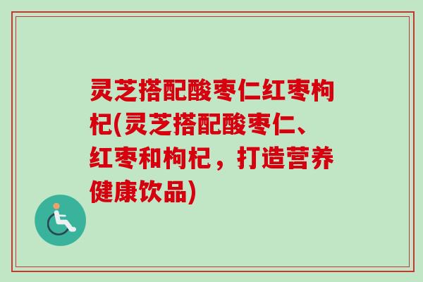 灵芝搭配酸枣仁红枣枸杞(灵芝搭配酸枣仁、红枣和枸杞,打造营养健康饮品)-第1张图片-卓越灵芝孢子粉 灵芝搭配酸枣仁红枣枸杞(灵芝搭配酸枣仁、红枣和枸杞,打造营养健康饮品)-第1张图片-卓越灵芝孢子粉