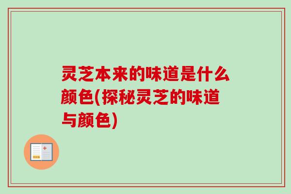灵芝本来的味道是什么颜色(探秘灵芝的味道与颜色)-第1张图片-卓越灵芝孢子粉 灵芝本来的味道是什么颜色(探秘灵芝的味道与颜色)-第1张图片-卓越灵芝孢子粉