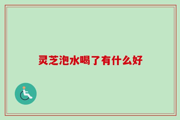 灵芝泡水喝了有什么好-第1张图片-卓越灵芝孢子粉 灵芝泡水喝了有什么好-第1张图片-卓越灵芝孢子粉