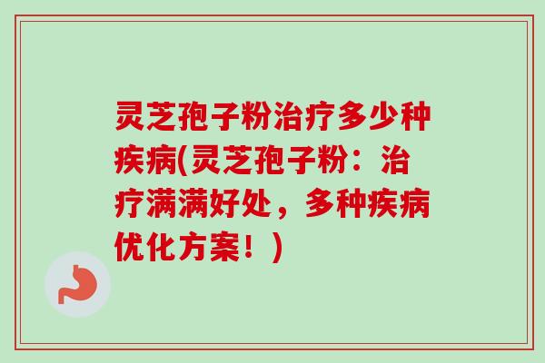 灵芝孢子粉治疗多少种疾病(灵芝孢子粉：治疗满满好处，多种疾病优化方案！)-第1张图片-卓越灵芝孢子粉
