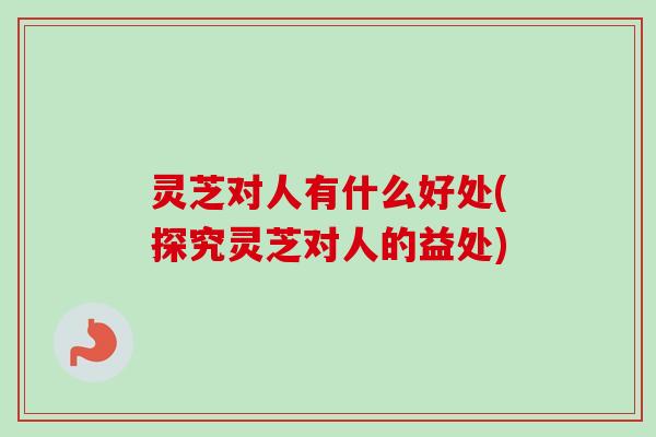 灵芝对人有什么好处(探究灵芝对人的益处)-第1张图片-卓越灵芝孢子粉 灵芝对人有什么好处(探究灵芝对人的益处)-第1张图片-卓越灵芝孢子粉