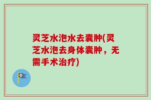 灵芝水泡水去囊肿(灵芝水泡去身体囊肿，无需手术治疗)-第1张图片-卓越灵芝孢子粉