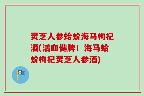 灵芝人参蛤蚧海马枸杞酒(活血健脾!海马蛤蚧枸杞灵芝人参酒)-第1张图片-卓越灵芝孢子粉 灵芝人参蛤蚧海马枸杞酒(活血健脾!海马蛤蚧枸杞灵芝人参酒)-第1张图片-卓越灵芝孢子粉