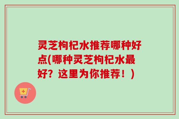 灵芝枸杞水推荐哪种好点(哪种灵芝枸杞水最好?这里为你推荐!)-第1张图片-卓越灵芝孢子粉 灵芝枸杞水推荐哪种好点(哪种灵芝枸杞水最好?这里为你推荐!)-第1张图片-卓越灵芝孢子粉