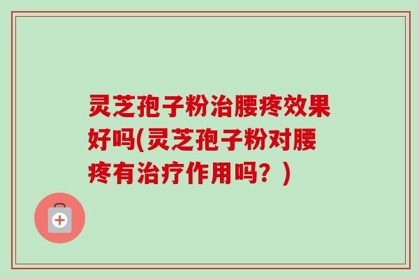 灵芝孢子粉治腰疼效果好吗(灵芝孢子粉对腰疼有治疗作用吗?)-第1张图片-卓越灵芝孢子粉 灵芝孢子粉治腰疼效果好吗(灵芝孢子粉对腰疼有治疗作用吗?)-第1张图片-卓越灵芝孢子粉