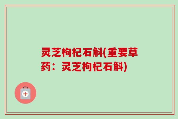 灵芝枸杞石斛(重要草药：灵芝枸杞石斛)-第1张图片-卓越灵芝孢子粉