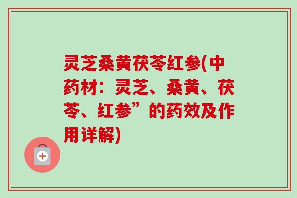 灵芝桑黄茯苓红参(中药材:灵芝、桑黄、茯苓、红参”的药效及作用详解)-第1张图片-卓越灵芝孢子粉 灵芝桑黄茯苓红参(中药材:灵芝、桑黄、茯苓、红参”的药效及作用详解)-第1张图片-卓越灵芝孢子粉