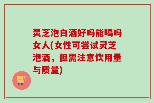 灵芝泡白酒好吗能喝吗女人(女性可尝试灵芝泡酒,但需注意饮用量与质量)-第1张图片-卓越灵芝孢子粉 灵芝泡白酒好吗能喝吗女人(女性可尝试灵芝泡酒,但需注意饮用量与质量)-第1张图片-卓越灵芝孢子粉
