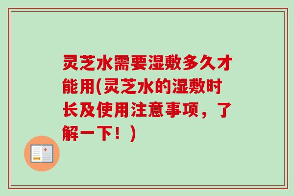 灵芝水需要湿敷多久才能用(灵芝水的湿敷时长及使用注意事项,了解一下!)-第1张图片-卓越灵芝孢子粉 灵芝水需要湿敷多久才能用(灵芝水的湿敷时长及使用注意事项,了解一下!)-第1张图片-卓越灵芝孢子粉