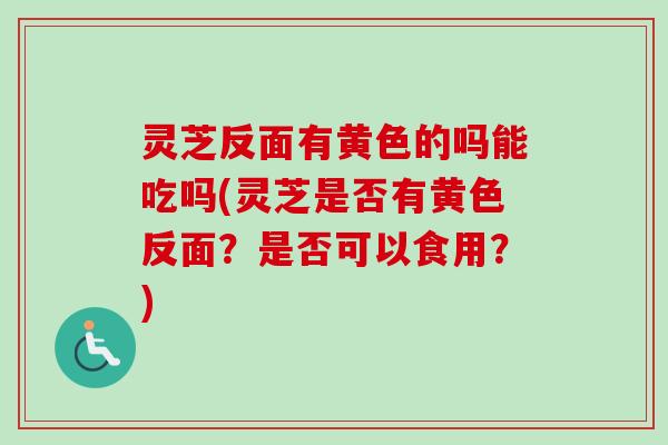 灵芝反面有黄色的吗能吃吗(灵芝是否有黄色反面？是否可以食用？)-第1张图片-卓越灵芝孢子粉
