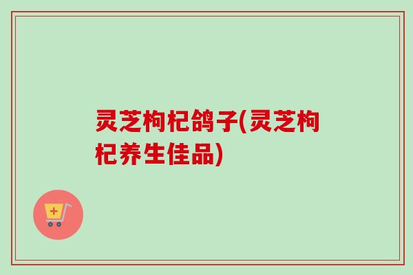 灵芝枸杞鸽子(灵芝枸杞养生佳品)-第1张图片-卓越灵芝孢子粉 灵芝枸杞鸽子(灵芝枸杞养生佳品)-第1张图片-卓越灵芝孢子粉