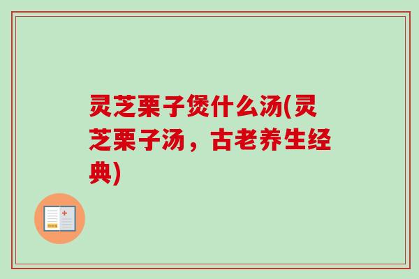 灵芝栗子煲什么汤(灵芝栗子汤，古老养生经典)-第1张图片-卓越灵芝孢子粉
