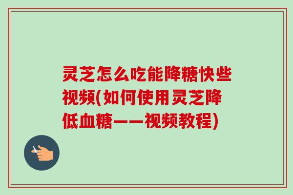 灵芝怎么吃能降糖快些视频(如何使用灵芝降低血糖——视频教程)-第1张图片-卓越灵芝孢子粉 灵芝怎么吃能降糖快些视频(如何使用灵芝降低血糖——视频教程)-第1张图片-卓越灵芝孢子粉