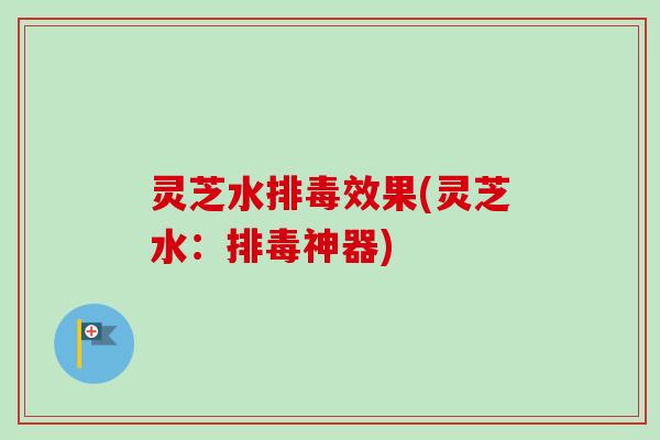 灵芝水排毒效果(灵芝水:排毒神器)-第1张图片-卓越灵芝孢子粉 灵芝水排毒效果(灵芝水:排毒神器)-第1张图片-卓越灵芝孢子粉