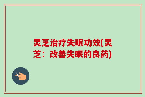 灵芝治疗失眠功效(灵芝:改善失眠的良药)-第1张图片-卓越灵芝孢子粉 灵芝治疗失眠功效(灵芝:改善失眠的良药)-第1张图片-卓越灵芝孢子粉