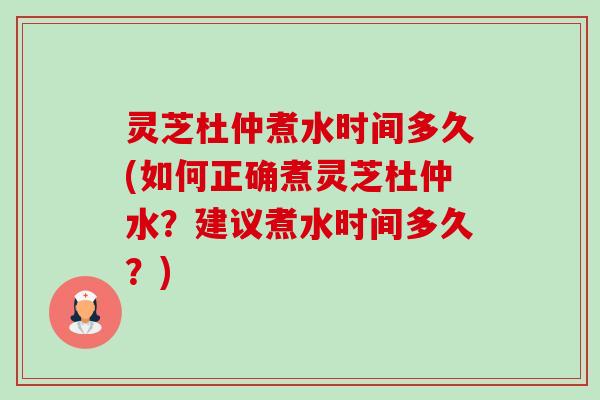 灵芝杜仲煮水时间多久(如何正确煮灵芝杜仲水？建议煮水时间多久？)-第1张图片-卓越灵芝孢子粉