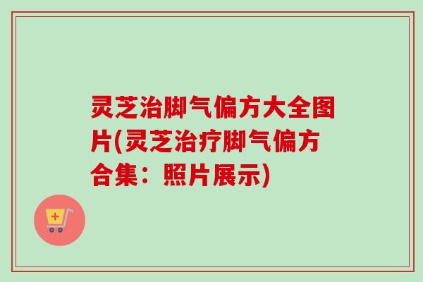 灵芝治脚气偏方大全图片(灵芝治疗脚气偏方合集:照片展示)-第1张图片-卓越灵芝孢子粉 灵芝治脚气偏方大全图片(灵芝治疗脚气偏方合集:照片展示)-第1张图片-卓越灵芝孢子粉