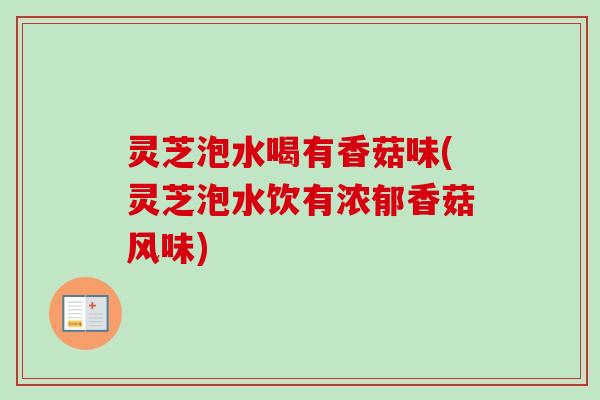 灵芝泡水喝有香菇味(灵芝泡水饮有浓郁香菇风味)-第1张图片-卓越灵芝孢子粉 灵芝泡水喝有香菇味(灵芝泡水饮有浓郁香菇风味)-第1张图片-卓越灵芝孢子粉