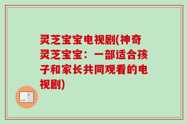 灵芝宝宝电视剧(神奇灵芝宝宝:一部适合孩子和家长共同观看的电视剧)-第1张图片-卓越灵芝孢子粉 灵芝宝宝电视剧(神奇灵芝宝宝:一部适合孩子和家长共同观看的电视剧)-第1张图片-卓越灵芝孢子粉
