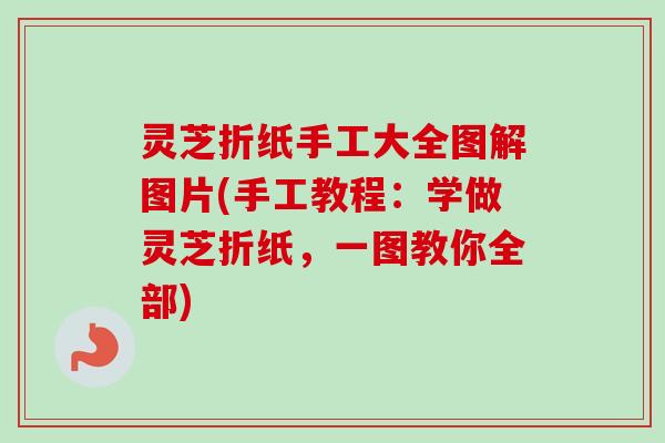 灵芝折纸手工大全图解图片(手工教程：学做灵芝折纸，一图教你全部)-第1张图片-卓越灵芝孢子粉
