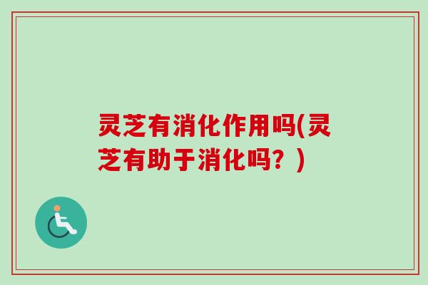 灵芝有消化作用吗(灵芝有助于消化吗？)-第1张图片-卓越灵芝孢子粉