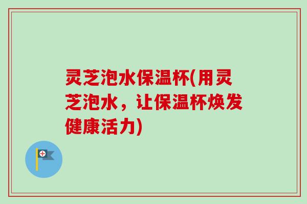 灵芝泡水保温杯(用灵芝泡水,让保温杯焕发健康活力)-第1张图片-卓越灵芝孢子粉 灵芝泡水保温杯(用灵芝泡水,让保温杯焕发健康活力)-第1张图片-卓越灵芝孢子粉
