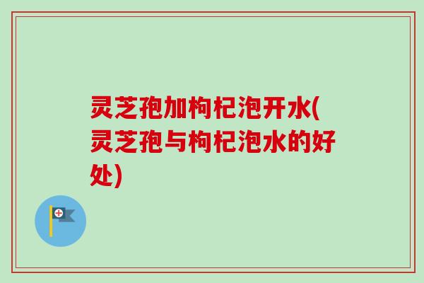 灵芝孢加枸杞泡开水(灵芝孢与枸杞泡水的好处)-第1张图片-卓越灵芝孢子粉 灵芝孢加枸杞泡开水(灵芝孢与枸杞泡水的好处)-第1张图片-卓越灵芝孢子粉